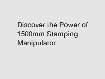 Discover the Power of 1500mm Stamping Manipulator