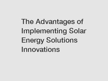 The Advantages of Implementing Solar Energy Solutions Innovations