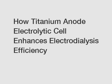 How Titanium Anode Electrolytic Cell Enhances Electrodialysis Efficiency