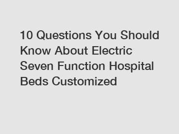 10 Questions You Should Know About Electric Seven Function Hospital Beds Customized