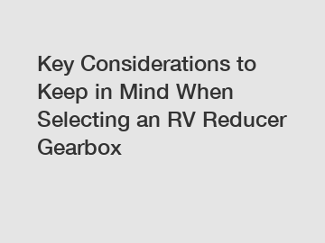 Key Considerations to Keep in Mind When Selecting an RV Reducer Gearbox