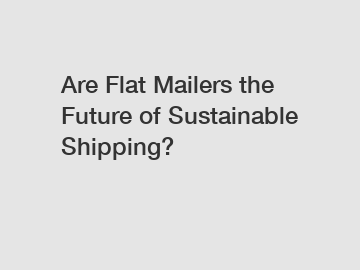 Are Flat Mailers the Future of Sustainable Shipping?