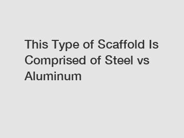 This Type of Scaffold Is Comprised of Steel vs Aluminum