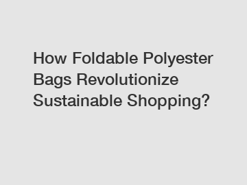 How Foldable Polyester Bags Revolutionize Sustainable Shopping?