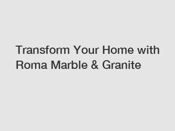 Transform Your Home with Roma Marble & Granite