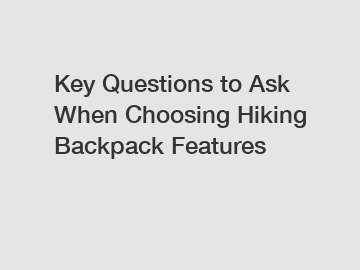 Key Questions to Ask When Choosing Hiking Backpack Features