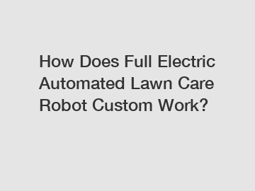 How Does Full Electric Automated Lawn Care Robot Custom Work?