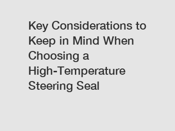 Key Considerations to Keep in Mind When Choosing a High-Temperature Steering Seal