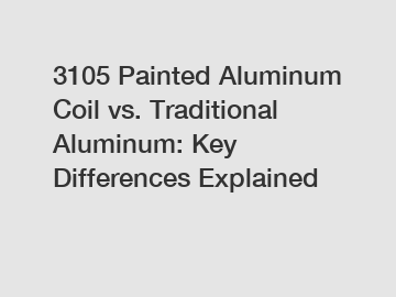 3105 Painted Aluminum Coil vs. Traditional Aluminum: Key Differences Explained