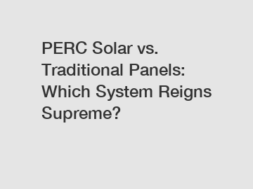 PERC Solar vs. Traditional Panels: Which System Reigns Supreme?