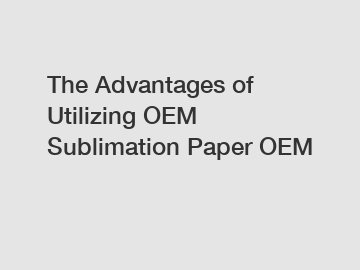 The Advantages of Utilizing OEM Sublimation Paper OEM