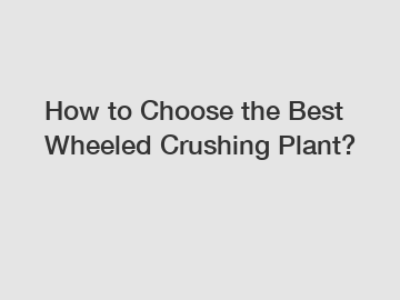 How to Choose the Best Wheeled Crushing Plant?