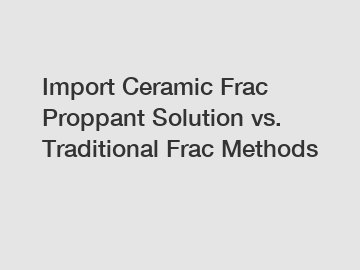 Import Ceramic Frac Proppant Solution vs. Traditional Frac Methods