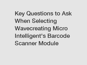 Key Questions to Ask When Selecting Wavecreating Micro Intelligent's Barcode Scanner Module