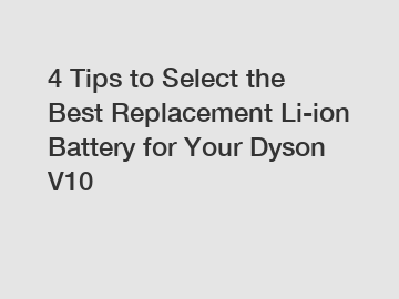 4 Tips to Select the Best Replacement Li-ion Battery for Your Dyson V10