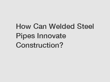 How Can Welded Steel Pipes Innovate Construction?