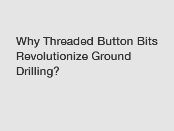 Why Threaded Button Bits Revolutionize Ground Drilling?