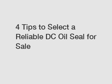 4 Tips to Select a Reliable DC Oil Seal for Sale