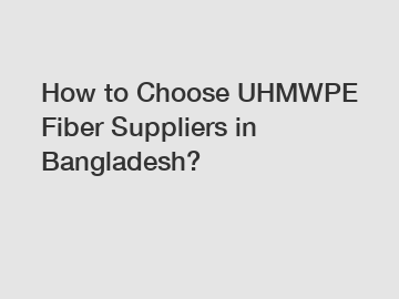 How to Choose UHMWPE Fiber Suppliers in Bangladesh?