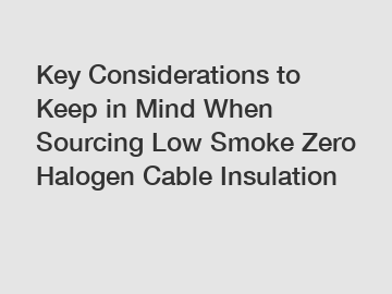 Key Considerations to Keep in Mind When Sourcing Low Smoke Zero Halogen Cable Insulation