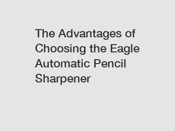 The Advantages of Choosing the Eagle Automatic Pencil Sharpener