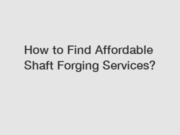 How to Find Affordable Shaft Forging Services?