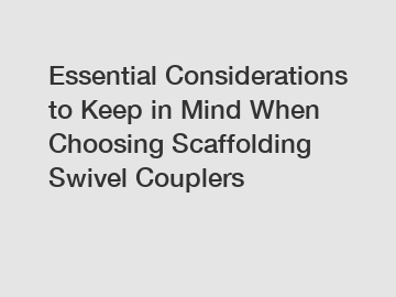 Essential Considerations to Keep in Mind When Choosing Scaffolding Swivel Couplers