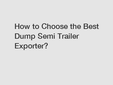 How to Choose the Best Dump Semi Trailer Exporter?