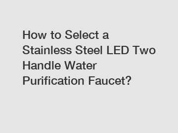 How to Select a Stainless Steel LED Two Handle Water Purification Faucet?