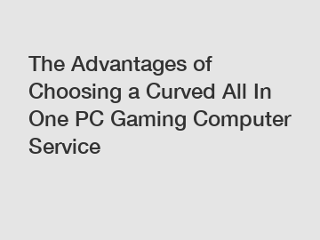 The Advantages of Choosing a Curved All In One PC Gaming Computer Service