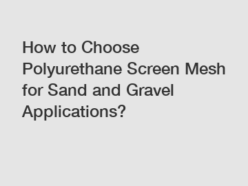 How to Choose Polyurethane Screen Mesh for Sand and Gravel Applications?