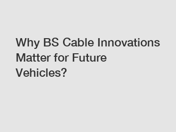 Why BS Cable Innovations Matter for Future Vehicles?