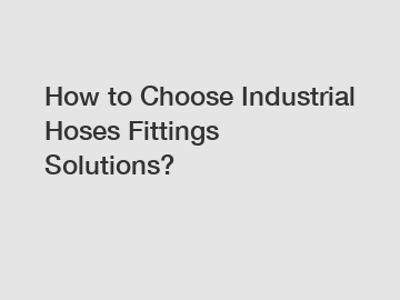 How to Choose Industrial Hoses Fittings Solutions?