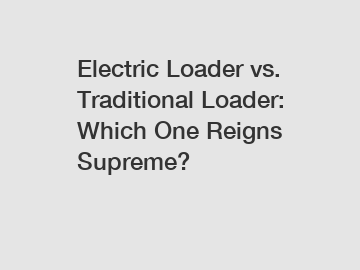 Electric Loader vs. Traditional Loader: Which One Reigns Supreme?