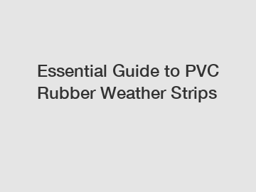 Essential Guide to PVC Rubber Weather Strips