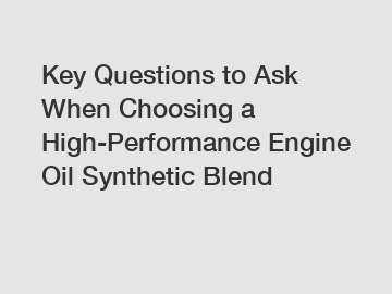 Key Questions to Ask When Choosing a High-Performance Engine Oil Synthetic Blend