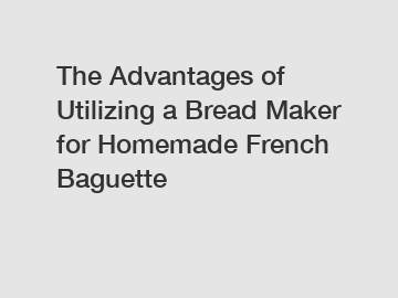 The Advantages of Utilizing a Bread Maker for Homemade French Baguette