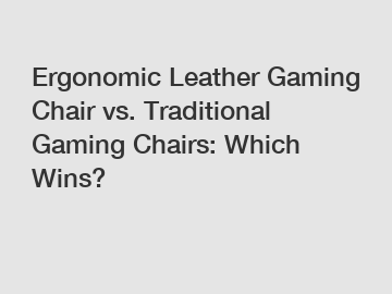 Ergonomic Leather Gaming Chair vs. Traditional Gaming Chairs: Which Wins?