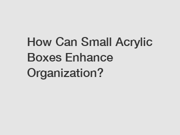 How Can Small Acrylic Boxes Enhance Organization?