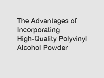 The Advantages of Incorporating High-Quality Polyvinyl Alcohol Powder