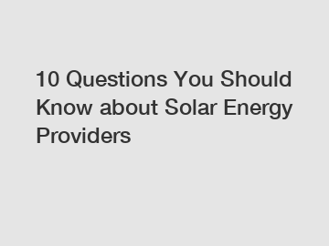 10 Questions You Should Know about Solar Energy Providers