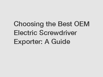 Choosing the Best OEM Electric Screwdriver Exporter: A Guide