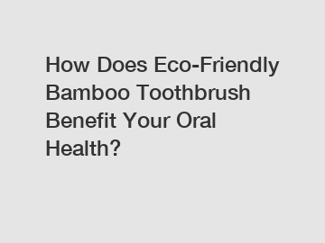 How Does Eco-Friendly Bamboo Toothbrush Benefit Your Oral Health?