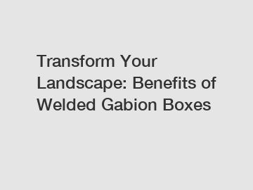 Transform Your Landscape: Benefits of Welded Gabion Boxes