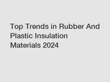 Top Trends in Rubber And Plastic Insulation Materials 2024