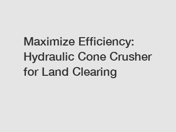 Maximize Efficiency: Hydraulic Cone Crusher for Land Clearing