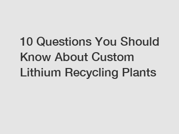 10 Questions You Should Know About Custom Lithium Recycling Plants