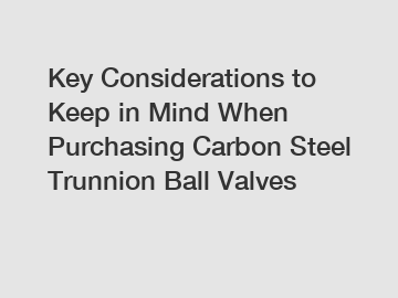 Key Considerations to Keep in Mind When Purchasing Carbon Steel Trunnion Ball Valves