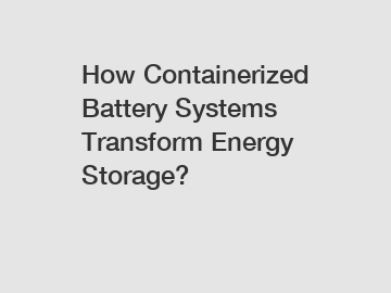 How Containerized Battery Systems Transform Energy Storage?