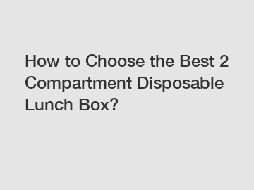 How to Choose the Best 2 Compartment Disposable Lunch Box?